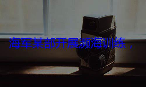 硬本领，党员骨干带头锤炼过展濒海训练海军某部开